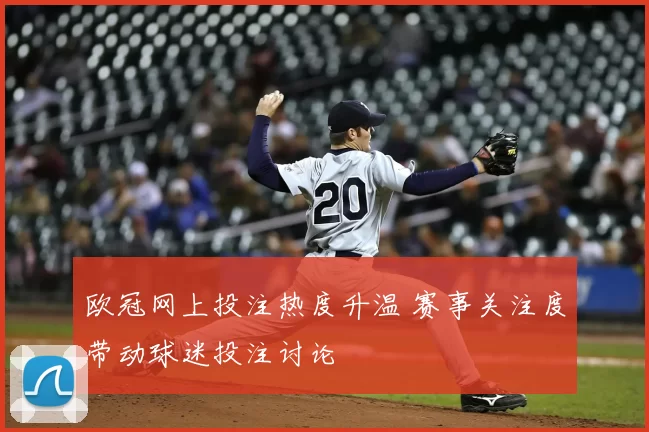 欧冠网上投注热度升温 赛事关注度带动球迷投注讨论