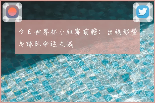 今日世界杯小组赛前瞻:出线形势与球队命运之战