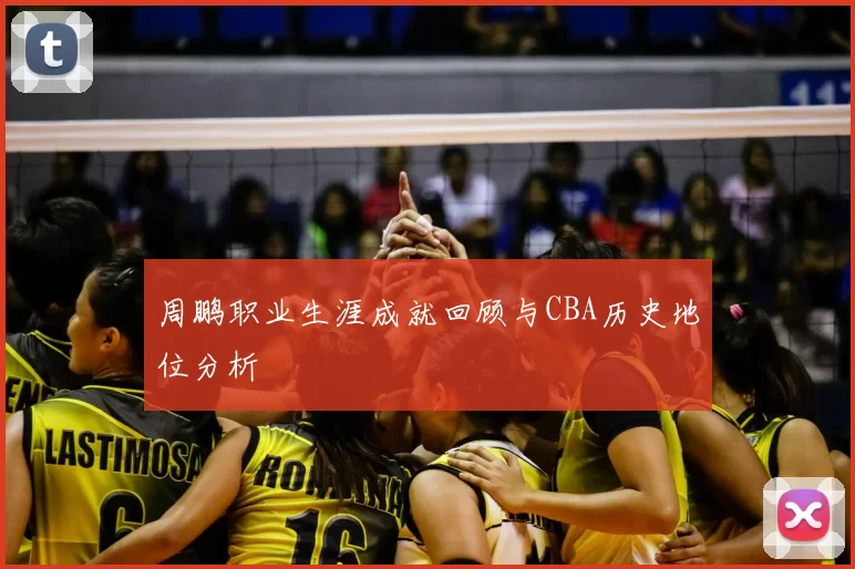 周鹏职业生涯成就回顾与CBA历史地位分析