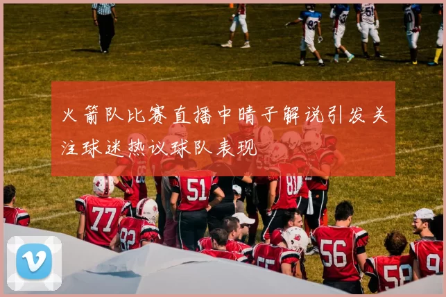 火箭队比赛直播中晴子解说引发关注球迷热议球队表现