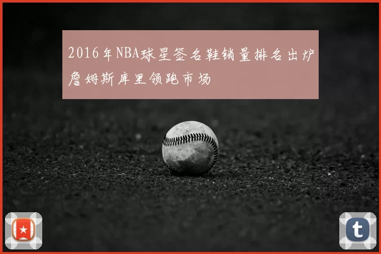 2016年NBA球星签名鞋销量排名出炉詹姆斯库里领跑市场