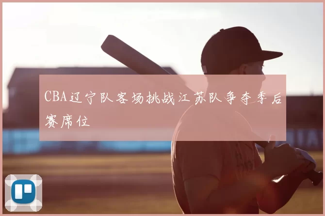 CBA辽宁队客场挑战江苏队争夺季后赛席位