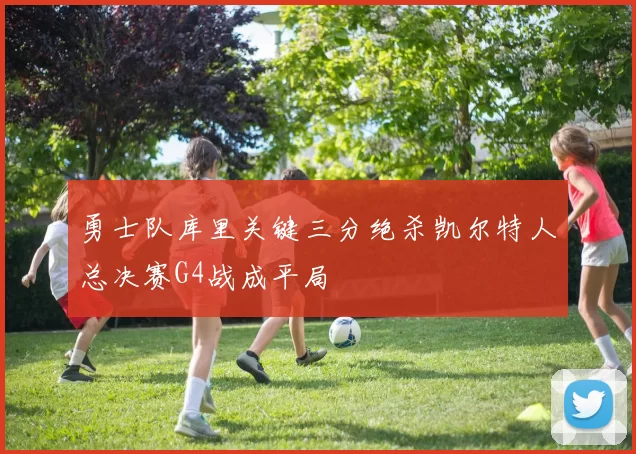 勇士队库里关键三分绝杀凯尔特人总决赛G4战成平局