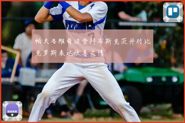 帕夫洛维奇谈崇拜布斯克茨并对比克罗斯表达欣喜之情