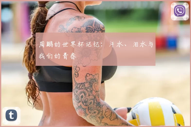 周鹏的世界杯记忆:汗水、泪水与我们的青春