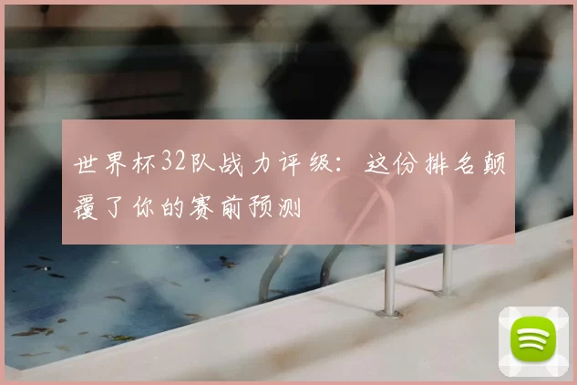 世界杯32队战力评级:这份排名颠覆了你的赛前预测