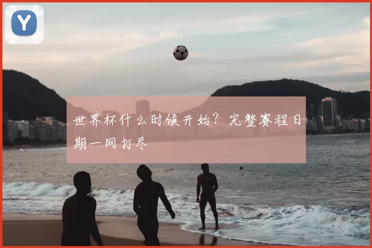 世界杯什么时候开始?完整赛程日期一网打尽