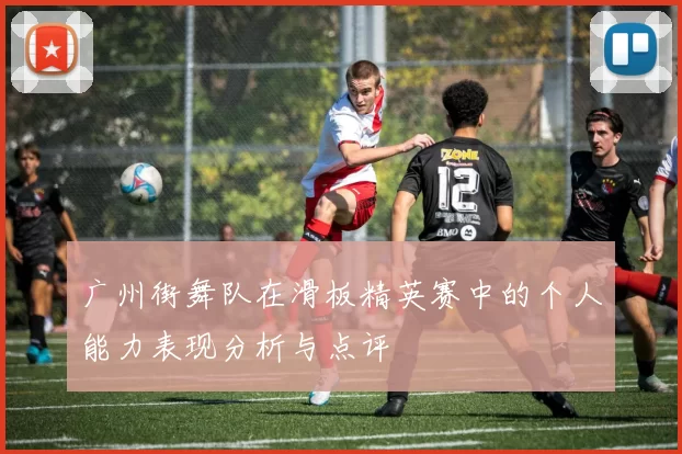 广州街舞队在滑板精英赛中的个人能力表现分析与点评