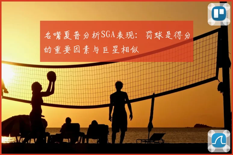 名嘴夏普分析SGA表现:罚球是得分的重要因素与巨星相似